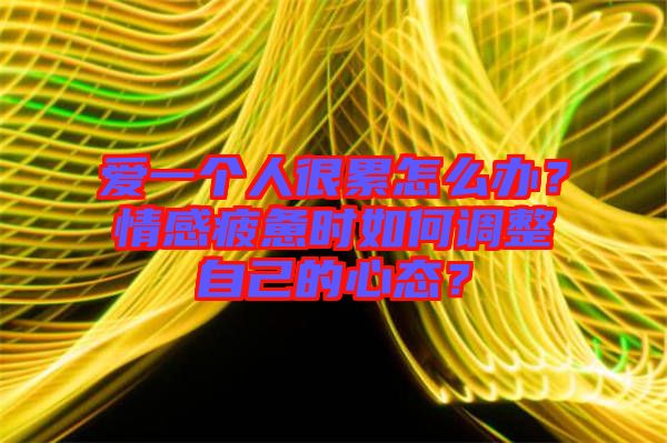 愛(ài)一個(gè)人很累怎么辦？情感疲憊時(shí)如何調(diào)整自己的心態(tài)？
