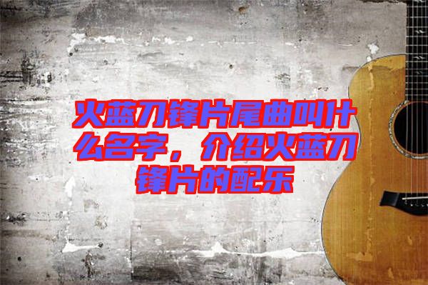 火藍刀鋒片尾曲叫什么名字，介紹火藍刀鋒片的配樂