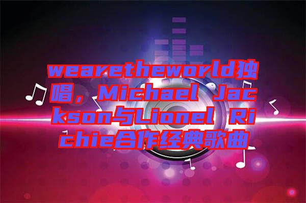 wearetheworld獨(dú)唱，Michael Jackson與Lionel Richie合作經(jīng)典歌曲