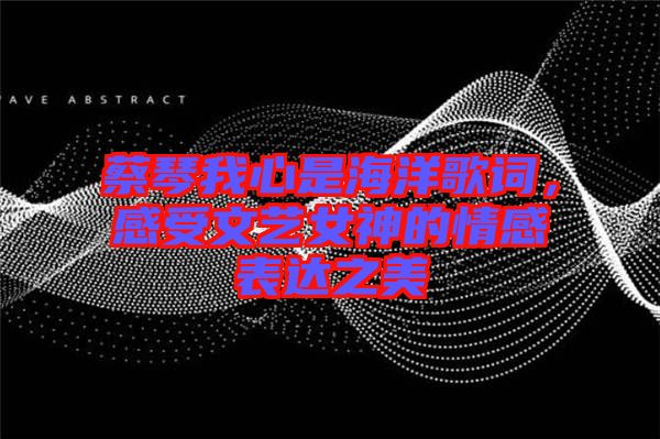 蔡琴我心是海洋歌詞，感受文藝女神的情感表達之美