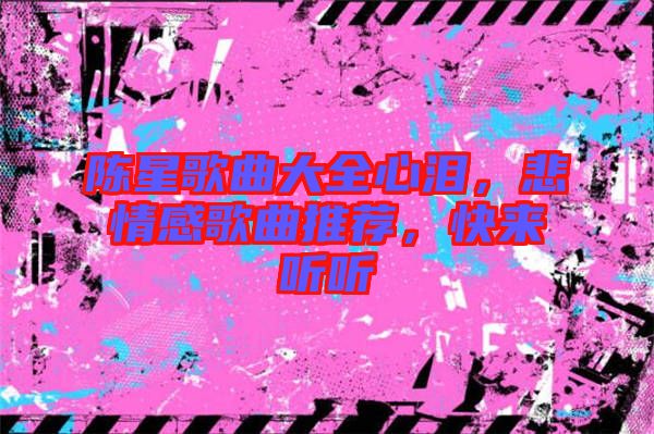 陳星歌曲大全心淚，悲情感歌曲推薦，快來聽聽