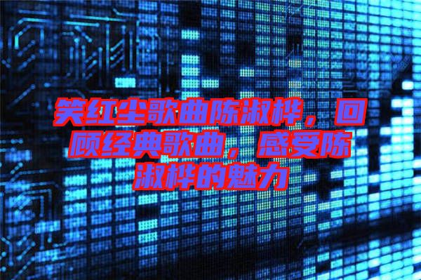 笑紅塵歌曲陳淑樺，回顧經(jīng)典歌曲，感受陳淑樺的魅力