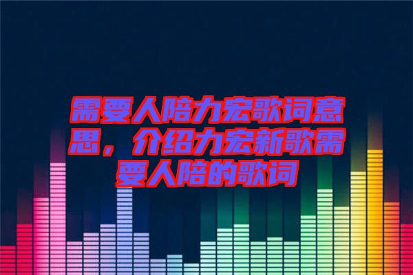 需要人陪力宏歌詞意思，介紹力宏新歌需要人陪的歌詞