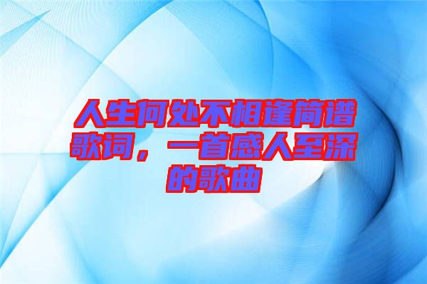 人生何處不相逢簡(jiǎn)譜歌詞，一首感人至深的歌曲