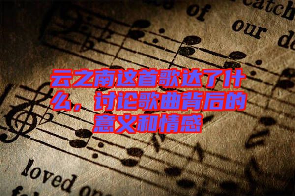 云之南這首歌達(dá)了什么，討論歌曲背后的意義和情感