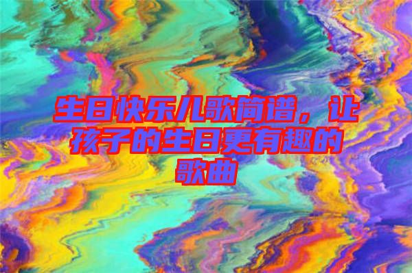 生日快樂兒歌簡譜，讓孩子的生日更有趣的歌曲