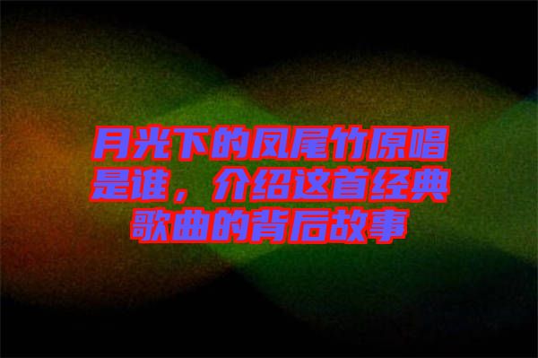 月光下的鳳尾竹原唱是誰，介紹這首經(jīng)典歌曲的背后故事