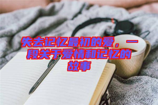失去記憶最初的愛，一段關(guān)于愛情和記憶的故事