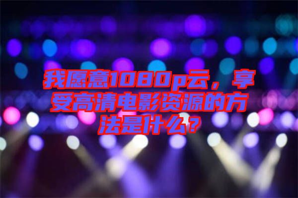 我愿意1080p云，享受高清電影資源的方法是什么？