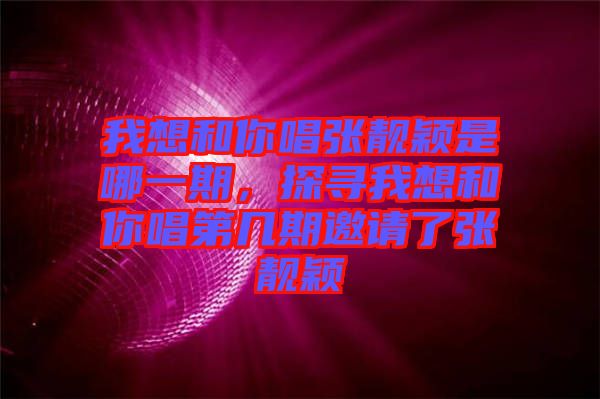 我想和你唱張靚穎是哪一期，探尋我想和你唱第幾期邀請(qǐng)了張靚穎