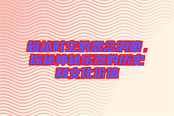 超越時(shí)空的思念洞簫，探秘神秘樂器的歷史和文化價(jià)值