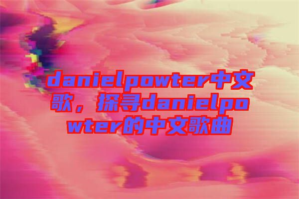 danielpowter中文歌，探尋danielpowter的中文歌曲