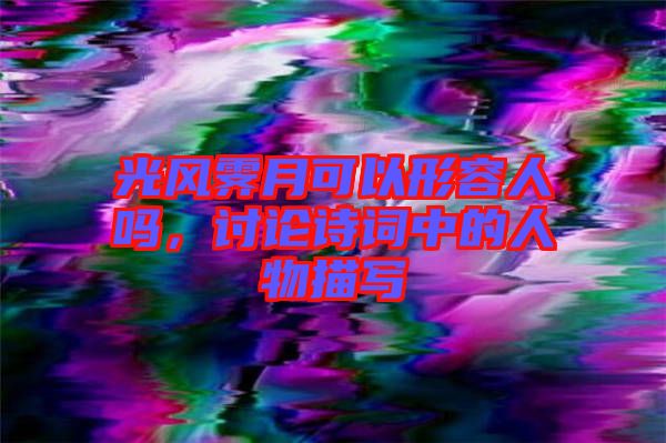 光風(fēng)霽月可以形容人嗎，討論詩(shī)詞中的人物描寫