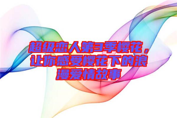 超級戀人第3季櫻花，讓你感受櫻花下的浪漫愛情故事