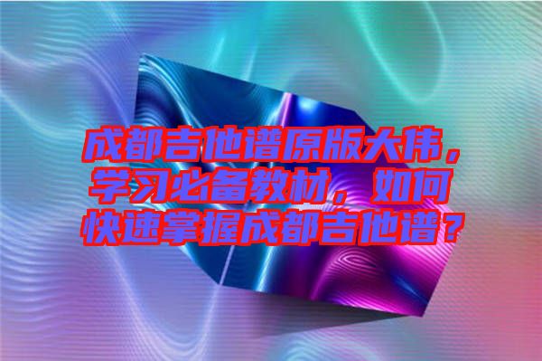 成都吉他譜原版大偉，學習必備教材，如何快速掌握成都吉他譜？