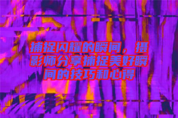 捕捉閃耀的瞬間，攝影師分享捕捉美好瞬間的技巧和心得