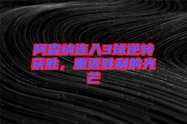 阿森納連入3球逆轉(zhuǎn)獲勝，重返勝利的光芒