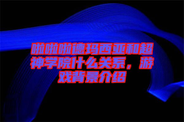 啦啦啦德瑪西亞和超神學(xué)院什么關(guān)系，游戲背景介紹