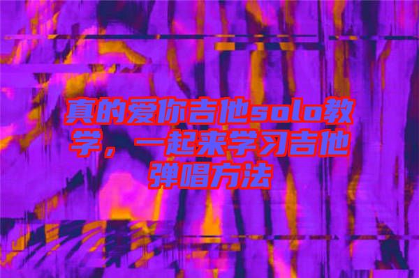 真的愛你吉他solo教學(xué)，一起來學(xué)習(xí)吉他彈唱方法