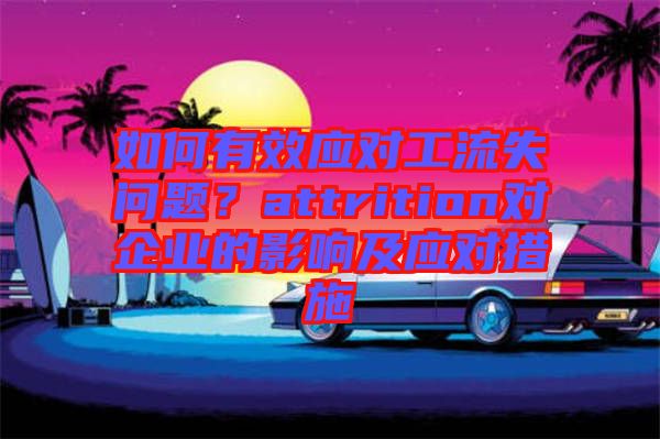 如何有效應(yīng)對工流失問題？attrition對企業(yè)的影響及應(yīng)對措施