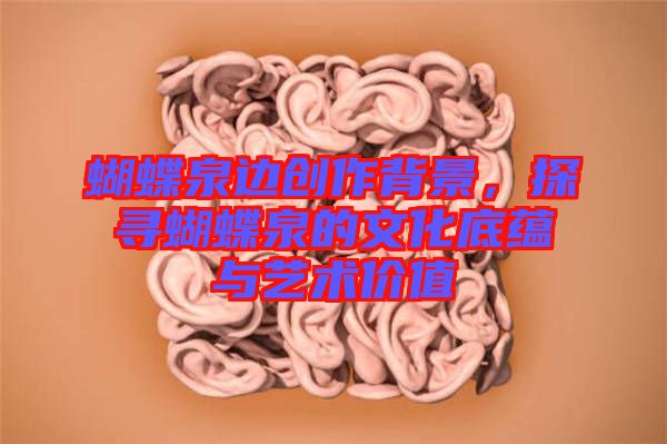 蝴蝶泉邊創(chuàng)作背景，探尋蝴蝶泉的文化底蘊與藝術(shù)價值