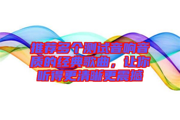 推薦多個測試音響音質(zhì)的經(jīng)典歌曲，讓你聽得更清晰更震撼