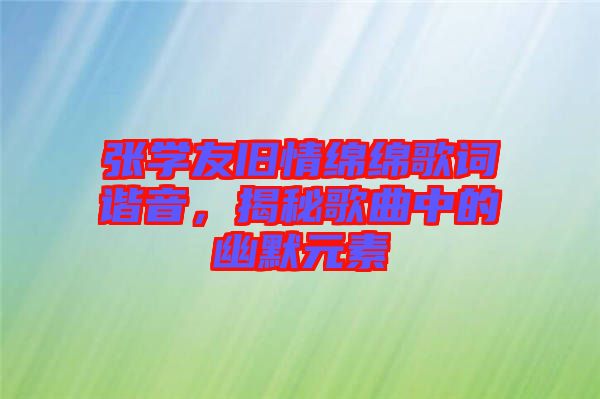 張學(xué)友舊情綿綿歌詞諧音，揭秘歌曲中的幽默元素