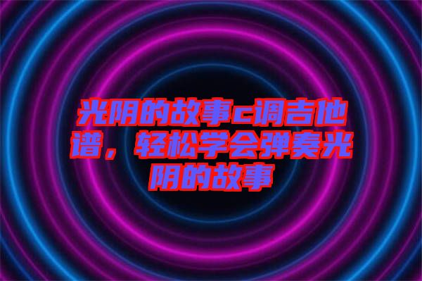 光陰的故事c調(diào)吉他譜，輕松學(xué)會彈奏光陰的故事