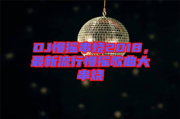 DJ慢搖串燒2018，最新流行慢搖歌曲大串燒