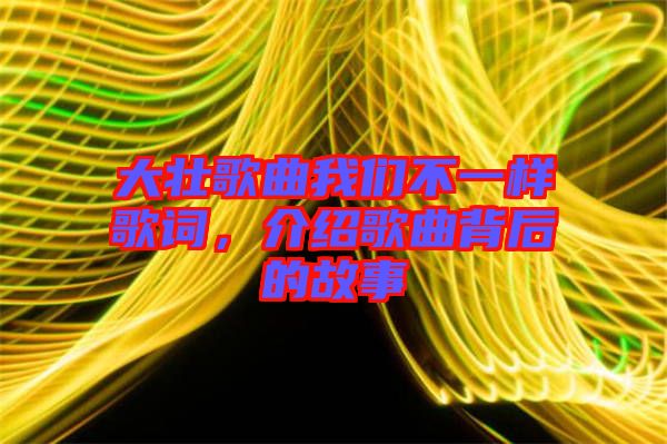 大壯歌曲我們不一樣歌詞，介紹歌曲背后的故事