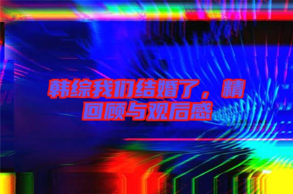 韓綜我們結(jié)婚了，精回顧與觀后感