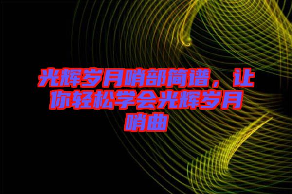 光輝歲月哨部簡譜，讓你輕松學(xué)會光輝歲月哨曲