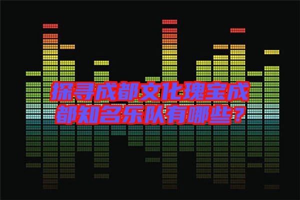 探尋成都文化瑰寶成都知名樂隊(duì)有哪些？