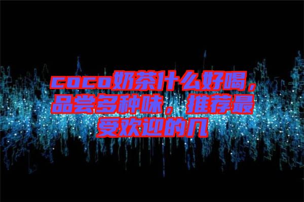 coco奶茶什么好喝，品嘗多種味，推薦最受歡迎的幾