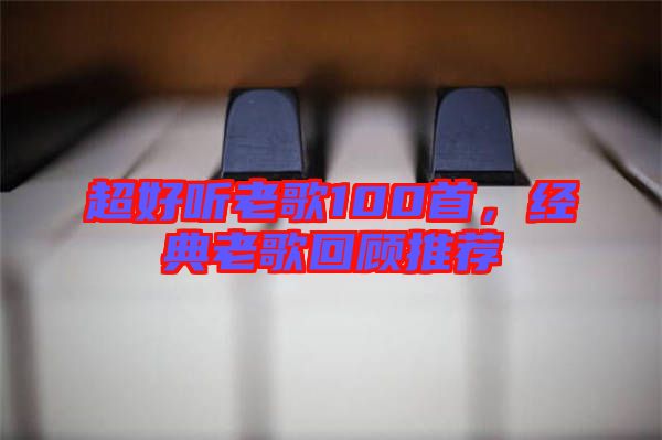 超好聽老歌100首，經(jīng)典老歌回顧推薦