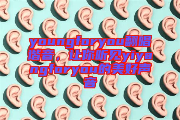 youngforyou翻唱諧音，讓你聽(tīng)見(jiàn)yiyangforyou的美好聲音
