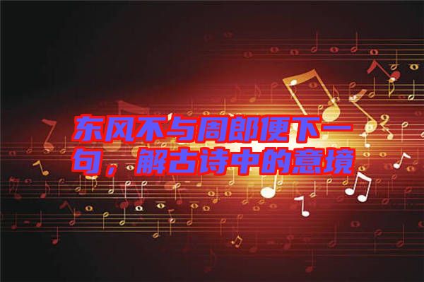 東風(fēng)不與周郎便下一句，解古詩中的意境