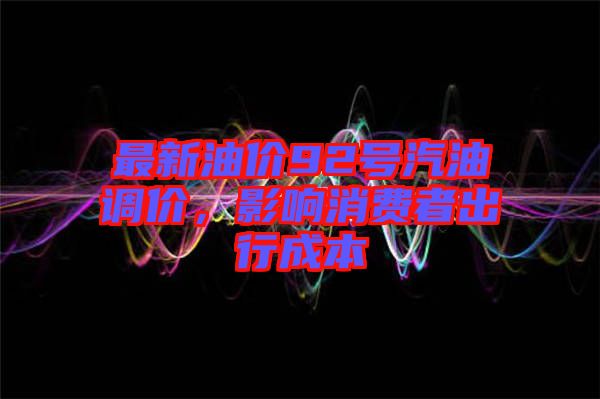 最新油價92號汽油調價，影響消費者出行成本