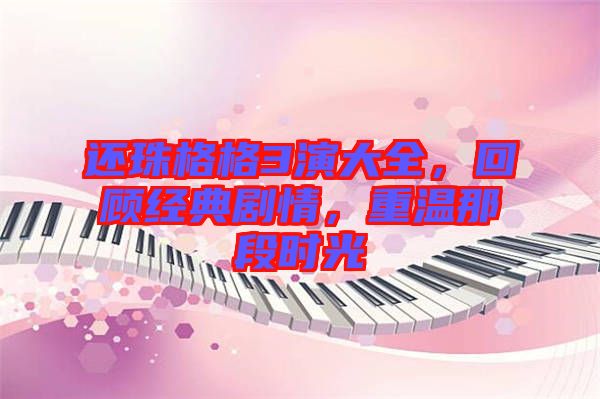 還珠格格3演大全，回顧經(jīng)典劇情，重溫那段時(shí)光