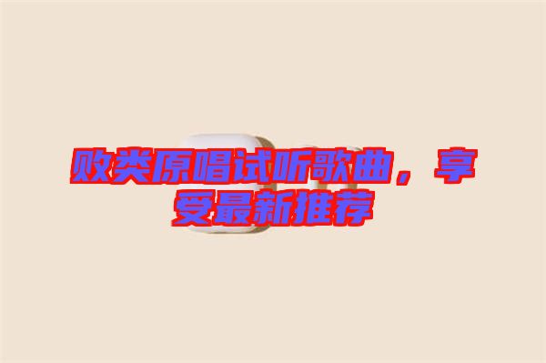 敗類原唱試聽歌曲，享受最新推薦