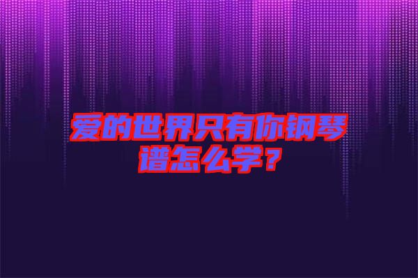 愛的世界只有你鋼琴譜怎么學(xué)？