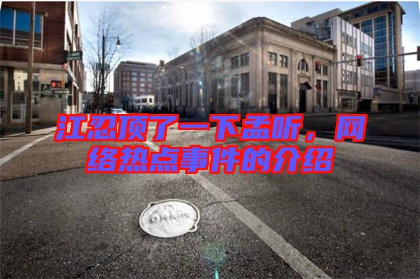 江忍頂了一下孟聽，網(wǎng)絡(luò)熱點事件的介紹