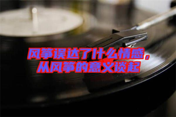 風(fēng)箏誤達了什么情感，從風(fēng)箏的意義談起