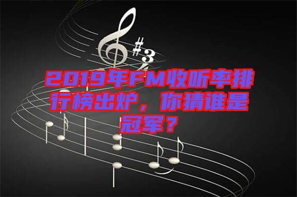 2019年FM收聽率排行榜出爐，你猜誰是冠軍？
