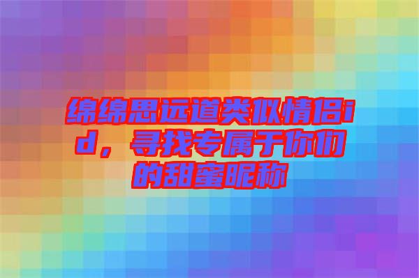 綿綿思遠(yuǎn)道類(lèi)似情侶id，尋找專(zhuān)屬于你們的甜蜜昵稱(chēng)
