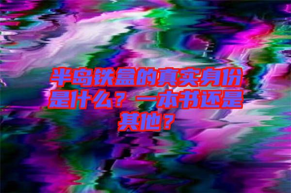 半島鐵盒的真實(shí)身份是什么？一本書(shū)還是其他？