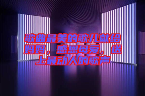 歌曲最美的歌兒獻(xiàn)給媽媽?zhuān)卸髂笎?ài)，送上最動(dòng)人的歌聲