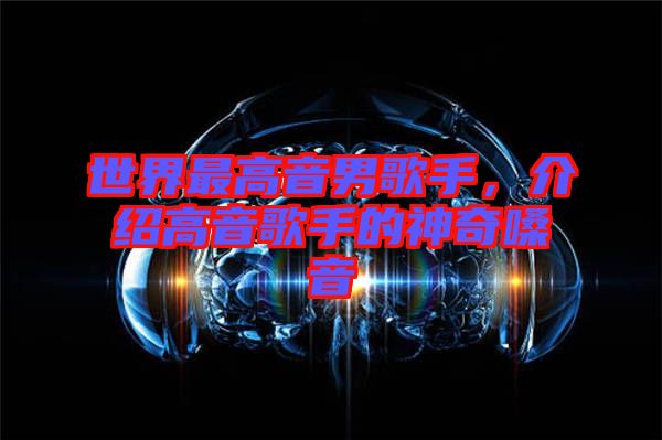 世界最高音男歌手，介紹高音歌手的神奇嗓音