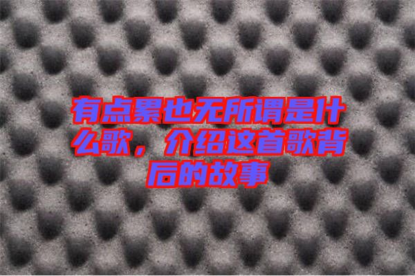 有點(diǎn)累也無所謂是什么歌，介紹這首歌背后的故事