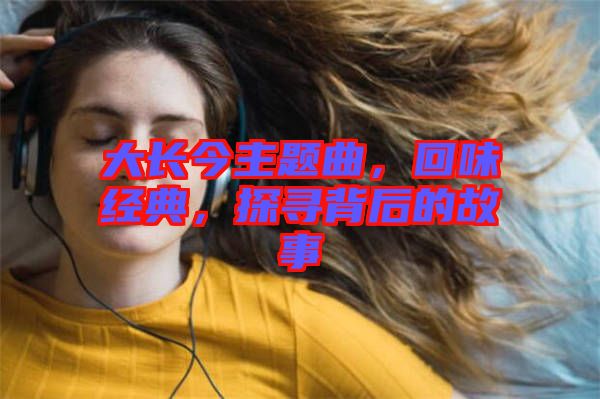 大長(zhǎng)今主題曲，回味經(jīng)典，探尋背后的故事
